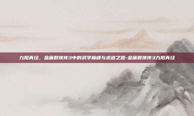 九阳真经，金庸群侠传3中的武学巅峰与求道之路-金庸群侠传3九阳真经