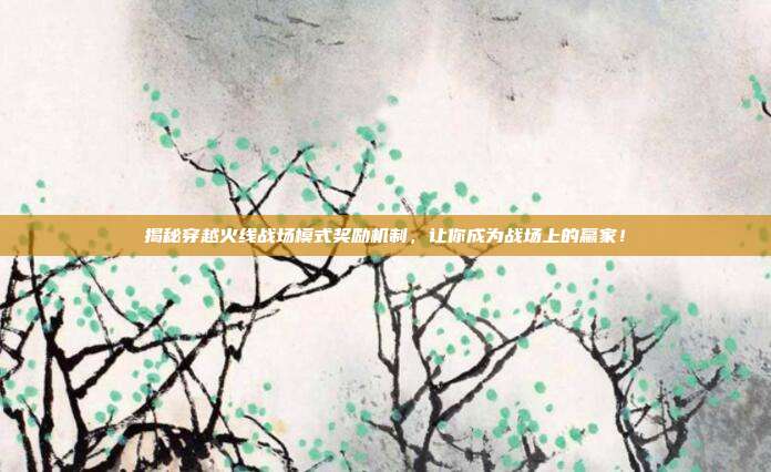 揭秘穿越火线战场模式奖励机制,让你成为战场上的赢家!