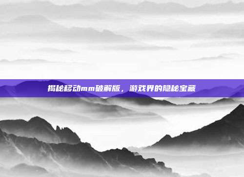 揭秘移动mm破解版，游戏界的隐秘宝藏