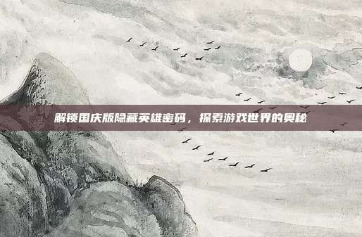 解锁国庆版隐藏英雄密码,探索游戏世界的奥秘