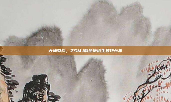 大神有约,ZSMJ的绝地求生技巧分享