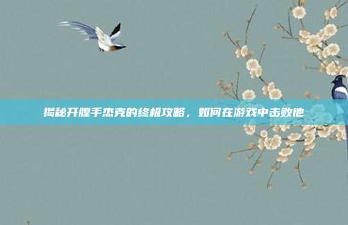 揭秘开膛手杰克的终极攻略,如何在游戏中击败他