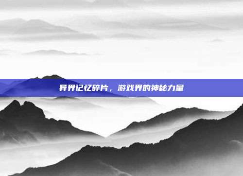 异界记忆碎片,游戏界的神秘力量