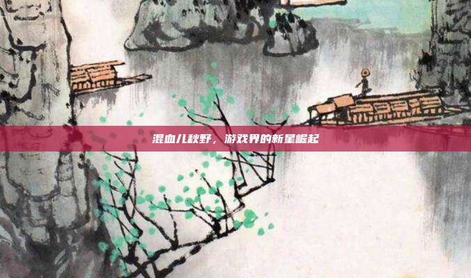 混血儿秋野,游戏界的新星崛起