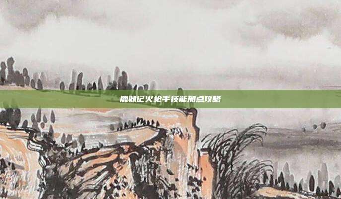 鹿鼎记火枪手技能加点攻略