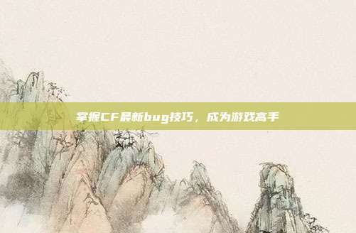 掌握CF最新bug技巧，成为游戏高手