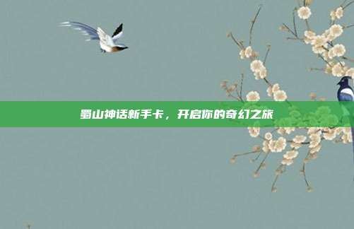 蜀山神话新手卡,开启你的奇幻之旅