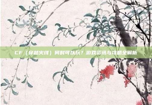 CF（穿越火线）何时可以玩？游戏资讯与攻略全解析