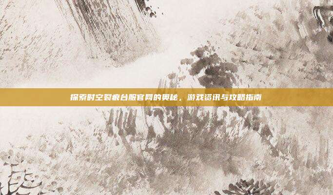 探索时空裂痕台服官网的奥秘,游戏资讯与攻略指南