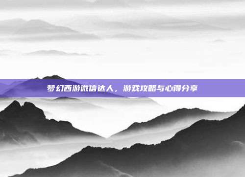 梦幻西游微信达人,游戏攻略与心得分享