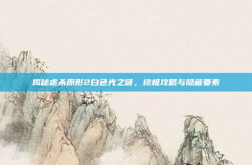 揭秘虐杀原形2白色光之谜,终极攻略与隐藏要素