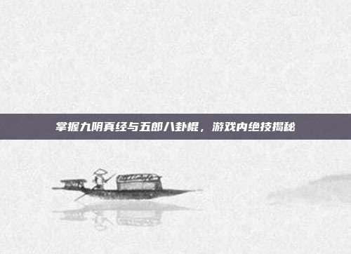 掌握九阴真经与五郎八卦棍,游戏内绝技揭秘