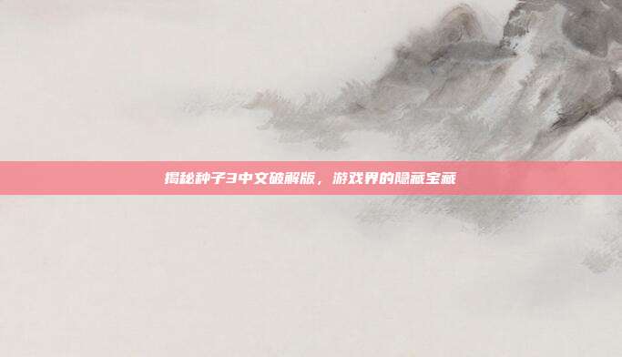 揭秘种子3中文破解版，游戏界的隐藏宝藏