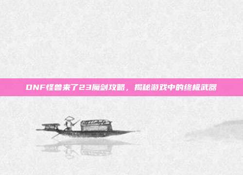 DNF怪兽来了23魔剑攻略,揭秘游戏中的终极武器