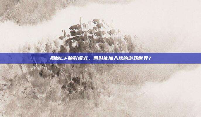 揭秘CF暗影模式,何时能加入您的游戏世界?