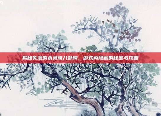 揭秘失落的永灵族八卦牌,游戏内隐藏的秘密与攻略