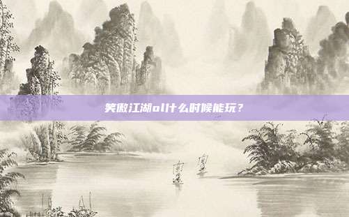 笑傲江湖ol什么时候能玩?