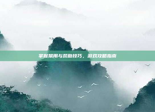 掌握禁用与帮助技巧，游戏攻略指南