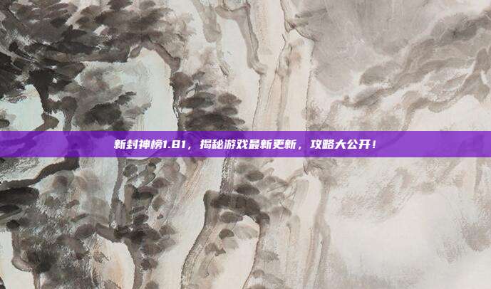 新封神榜1.81,揭秘游戏最新更新,攻略大公开!