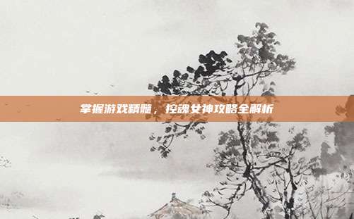 掌握游戏精髓,控魂女神攻略全解析