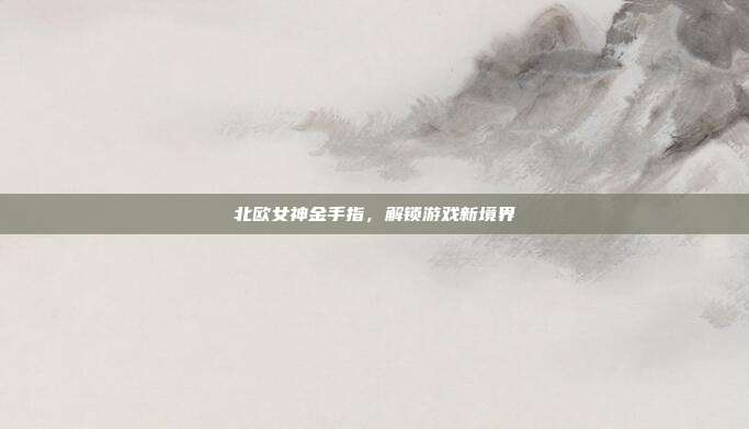 北欧女神金手指,解锁游戏新境界