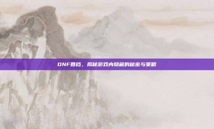 DNF回档,揭秘游戏内隐藏的秘密与策略