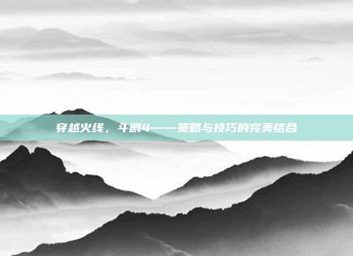 穿越火线,斗剧4——策略与技巧的完美结合