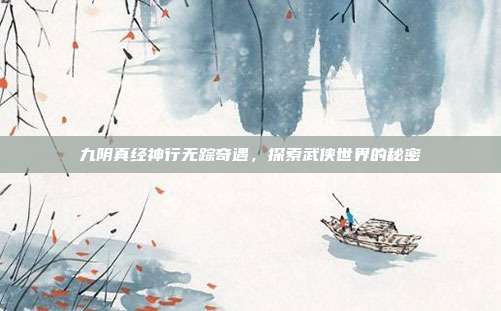 九阴真经神行无踪奇遇，探索武侠世界的秘密