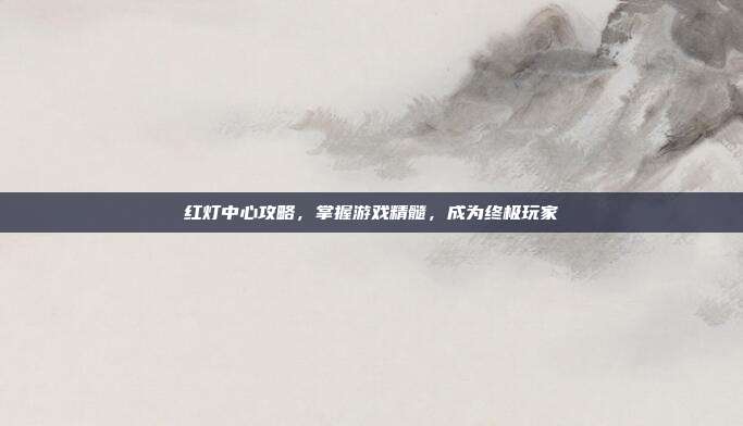 红灯中心攻略，掌握游戏精髓，成为终极玩家