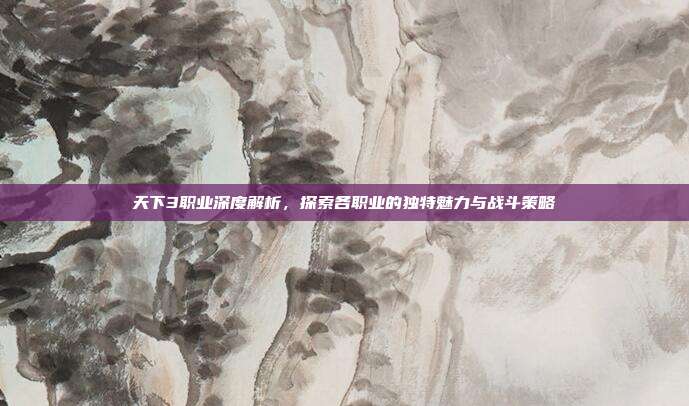 天下3职业深度解析，探索各职业的独特魅力与战斗策略