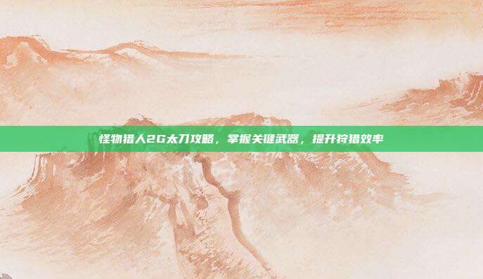 怪物猎人2G太刀攻略,掌握关键武器,提升狩猎效率
