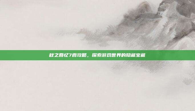 秋之回忆7霞攻略,探索游戏世界的隐藏宝藏