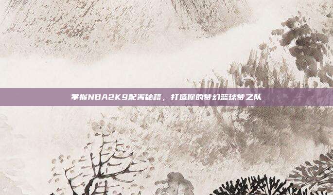 掌握NBA2K9配置秘籍,打造你的梦幻篮球梦之队