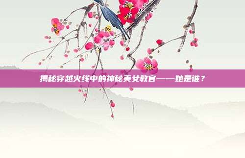 揭秘穿越火线中的神秘美女教官——她是谁？
