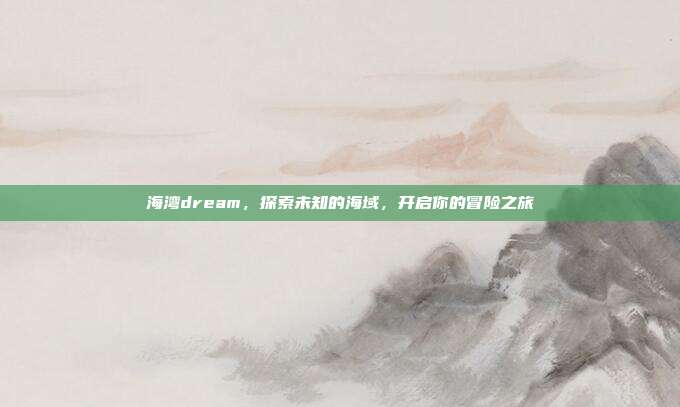 海湾dream,探索未知的海域,开启你的冒险之旅