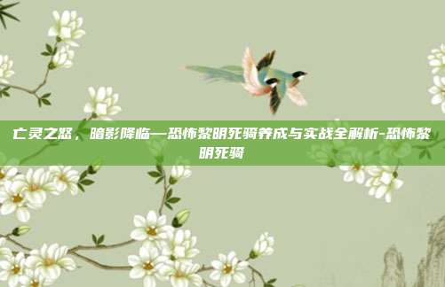 亡灵之怒,暗影降临—恐怖黎明死骑养成与实战全解析-恐怖黎明死骑