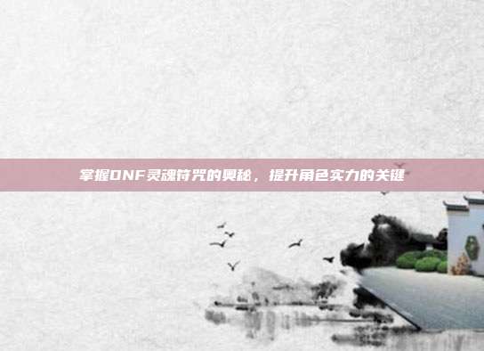 掌握DNF灵魂符咒的奥秘,提升角色实力的关键