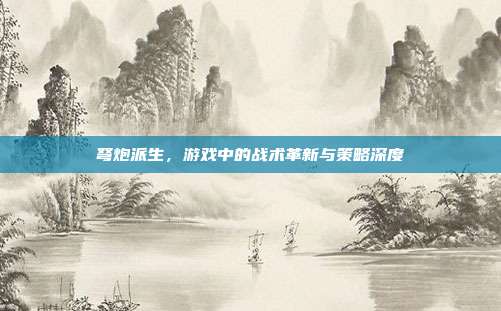 弩炮派生,游戏中的战术革新与策略深度