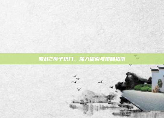 激战2狮子拱门，深入探索与策略指南