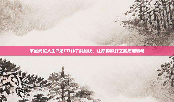 掌握模拟人生2免CD补丁的秘诀，让你的游戏之旅更加顺畅