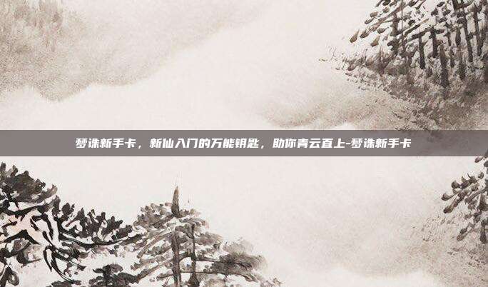 梦诛新手卡，新仙入门的万能钥匙，助你青云直上-梦诛新手卡