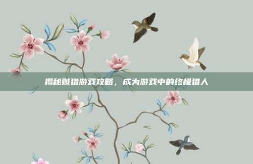 揭秘贼猎游戏攻略,成为游戏中的终极猎人