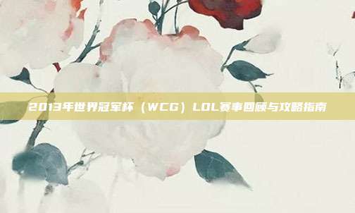 2013年世界冠军杯(WCG)LOL赛事回顾与攻略指南