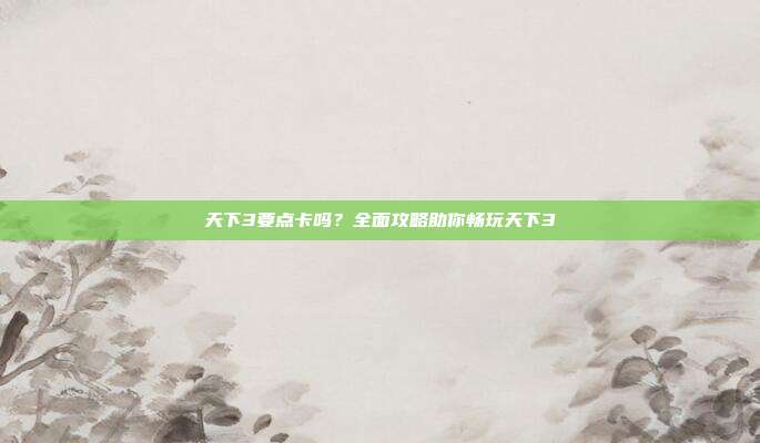 天下3要点卡吗?全面攻略助你畅玩天下3