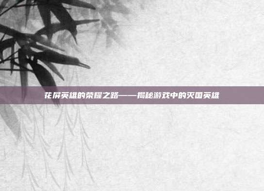花屏英雄的荣耀之路——揭秘游戏中的灭国英雄