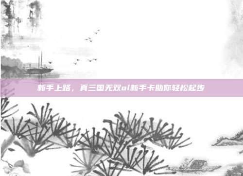 新手上路，真三国无双ol新手卡助你轻松起步