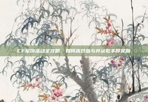 CF军饷活动全攻略，如何高效参与并获取丰厚奖励
