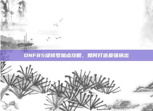 DNF85级修罗加点攻略，如何打造最强输出