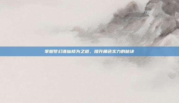 掌握梦幻诛仙修为之道，提升角色实力的秘诀