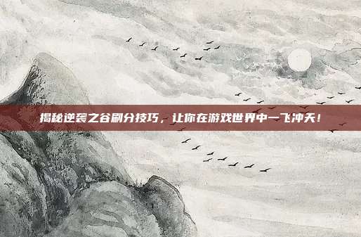 揭秘逆袭之谷刷分技巧，让你在游戏世界中一飞冲天！
